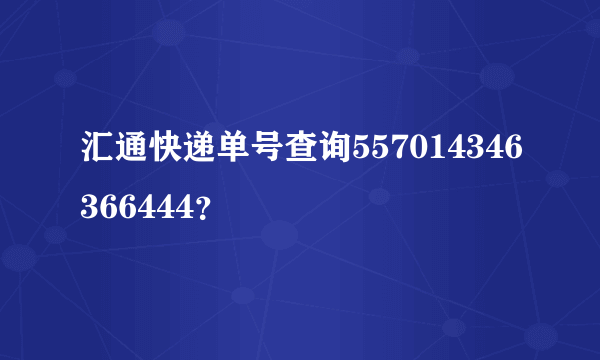 汇通快递单号查询557014346366444？