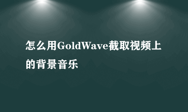 怎么用GoldWave截取视频上的背景音乐