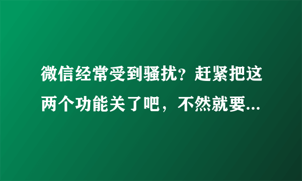 微信经常受到骚扰？赶紧把这两个功能关了吧，不然就要吃大亏！