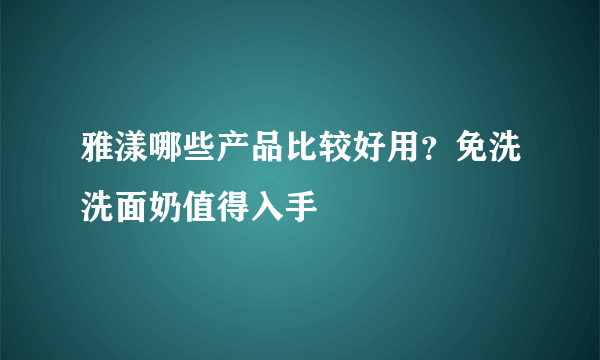 雅漾哪些产品比较好用？免洗洗面奶值得入手