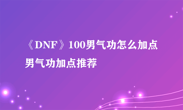 《DNF》100男气功怎么加点 男气功加点推荐