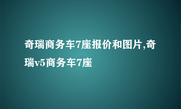 奇瑞商务车7座报价和图片,奇瑞v5商务车7座