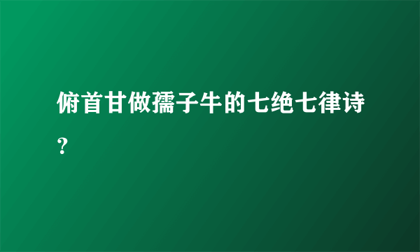 俯首甘做孺子牛的七绝七律诗？