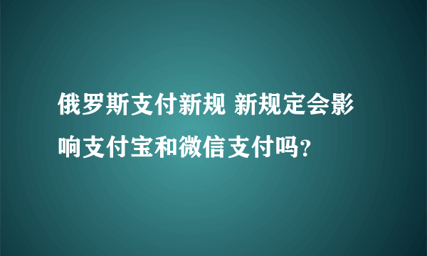 俄罗斯支付新规 新规定会影响支付宝和微信支付吗？