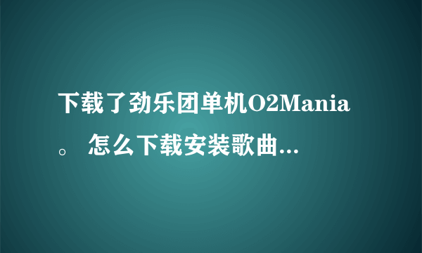 下载了劲乐团单机O2Mania。 怎么下载安装歌曲到游戏里头。 直接下载-复制到音乐目录不行啊。 解说清楚加分