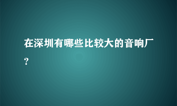 在深圳有哪些比较大的音响厂？