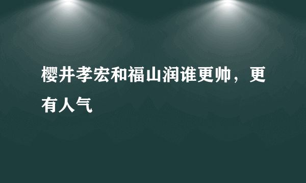 樱井孝宏和福山润谁更帅，更有人气