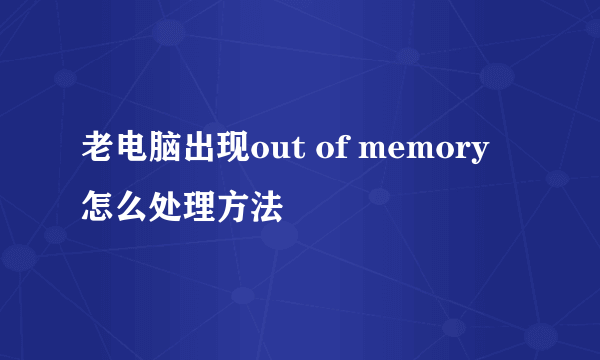 老电脑出现out of memory 怎么处理方法