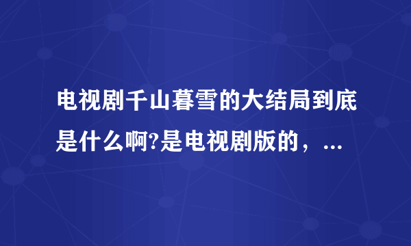 电视剧千山暮雪的大结局到底是什么啊?是电视剧版的，不是小说！！