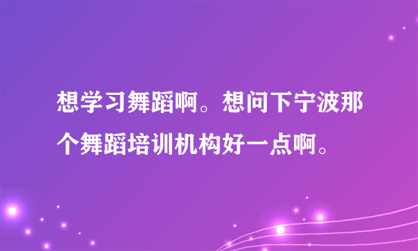 想学习舞蹈啊。想问下宁波那个舞蹈培训机构好一点啊。