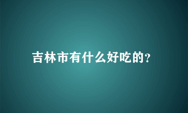 吉林市有什么好吃的？