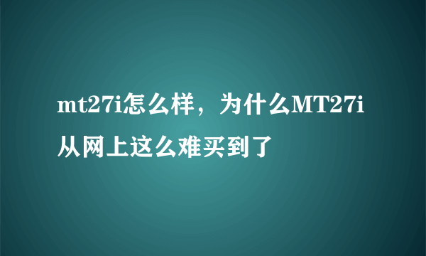 mt27i怎么样，为什么MT27i从网上这么难买到了