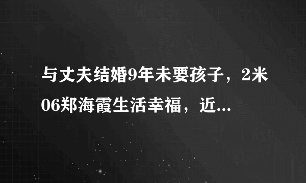 与丈夫结婚9年未要孩子，2米06郑海霞生活幸福，近况如何？