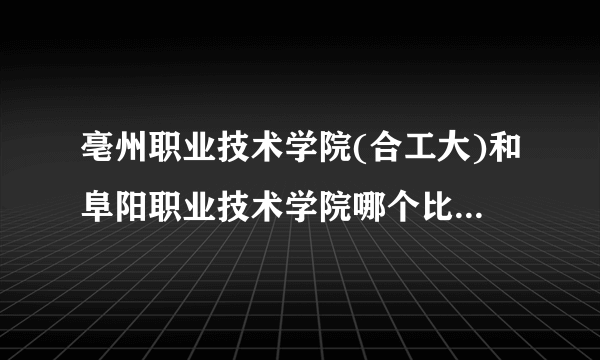 亳州职业技术学院(合工大)和阜阳职业技术学院哪个比较好?麻烦大家说详细点，谢谢了？