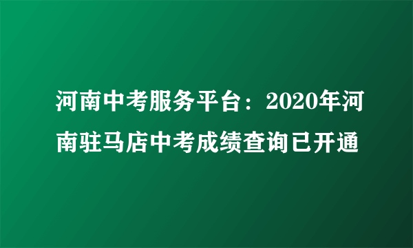 河南中考服务平台：2020年河南驻马店中考成绩查询已开通