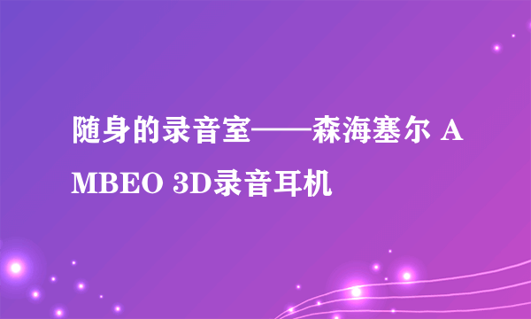 随身的录音室——森海塞尔 AMBEO 3D录音耳机