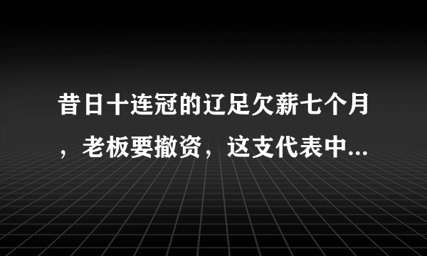 昔日十连冠的辽足欠薪七个月，老板要撤资，这支代表中国足球一段辉煌的球队会解散吗？