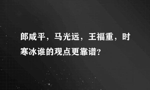 郎咸平，马光远，王福重，时寒冰谁的观点更靠谱？