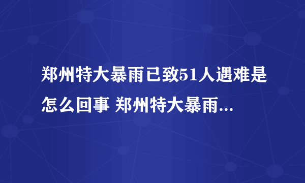 郑州特大暴雨已致51人遇难是怎么回事 郑州特大暴雨已致51人遇难是什么情况