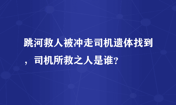 跳河救人被冲走司机遗体找到，司机所救之人是谁？