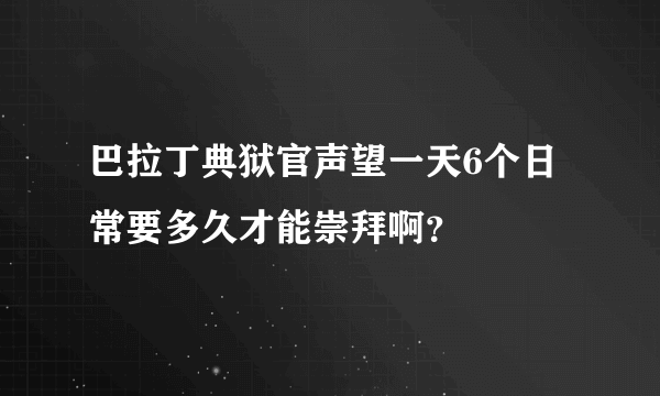 巴拉丁典狱官声望一天6个日常要多久才能崇拜啊？