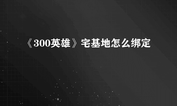 《300英雄》宅基地怎么绑定