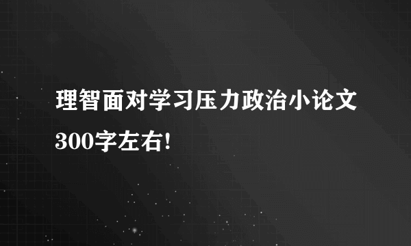 理智面对学习压力政治小论文300字左右!