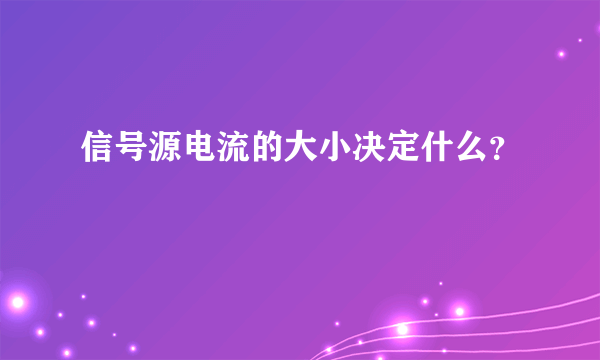 信号源电流的大小决定什么？