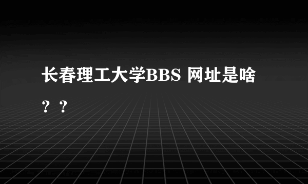 长春理工大学BBS 网址是啥？？