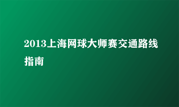 2013上海网球大师赛交通路线指南