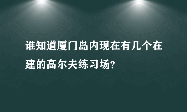 谁知道厦门岛内现在有几个在建的高尔夫练习场？