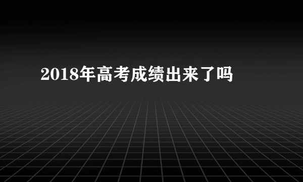 2018年高考成绩出来了吗