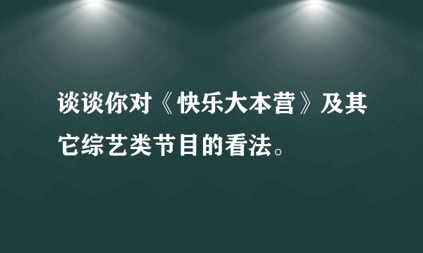 谈谈你对《快乐大本营》及其它综艺类节目的看法。