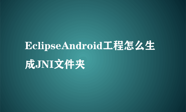 EclipseAndroid工程怎么生成JNI文件夹