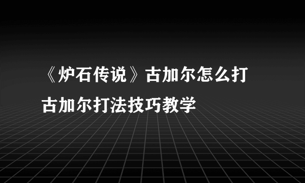 《炉石传说》古加尔怎么打 古加尔打法技巧教学