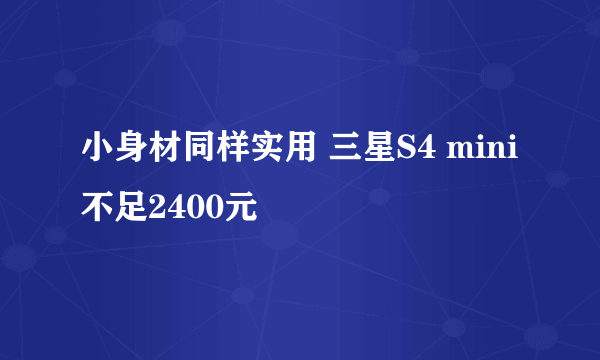 小身材同样实用 三星S4 mini不足2400元