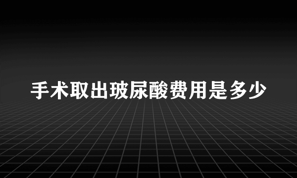 手术取出玻尿酸费用是多少