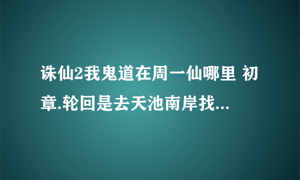 诛仙2我鬼道在周一仙哪里 初章.轮回是去天池南岸找什么任务啊