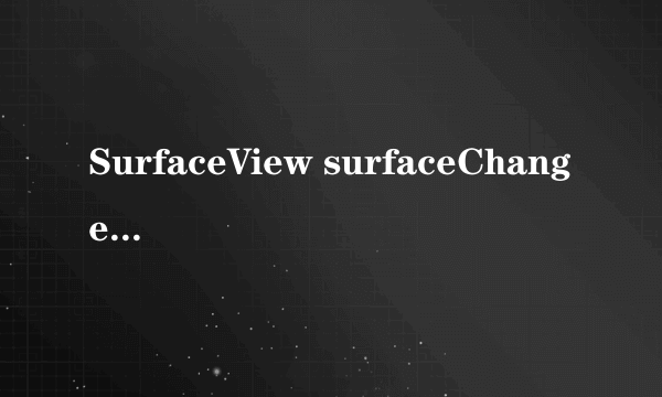 SurfaceView surfaceChanged 怎么才能再次调用