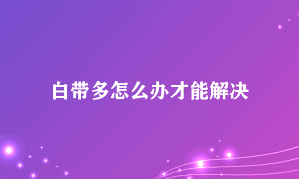 白带多怎么办才能解决