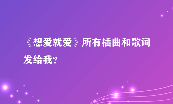 《想爱就爱》所有插曲和歌词发给我？