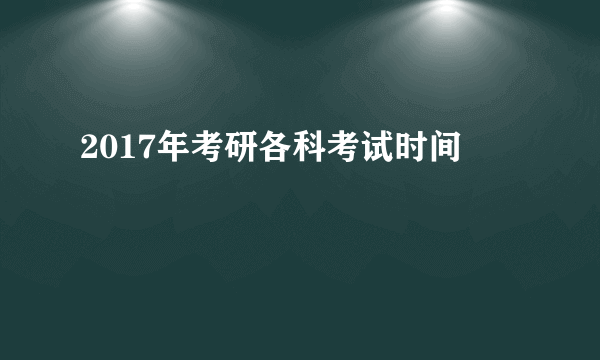 2017年考研各科考试时间