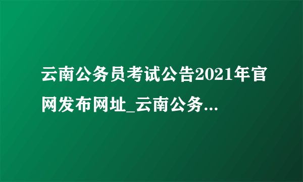 云南公务员考试公告2021年官网发布网址_云南公务员局官网