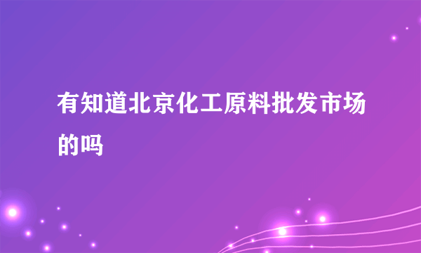 有知道北京化工原料批发市场的吗