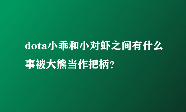 dota小乖和小对虾之间有什么事被大熊当作把柄？