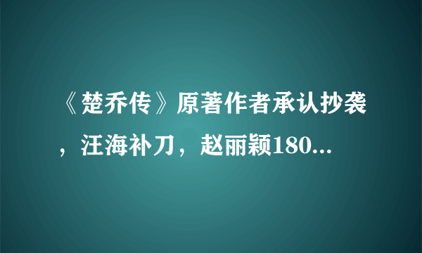 《楚乔传》原著作者承认抄袭，汪海补刀，赵丽颖1800亿播放造假