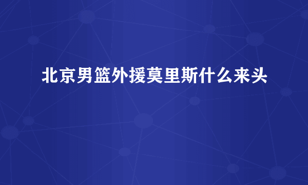 北京男篮外援莫里斯什么来头