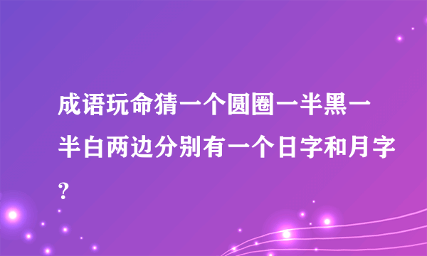 成语玩命猜一个圆圈一半黑一半白两边分别有一个日字和月字？