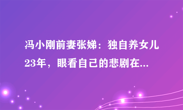 冯小刚前妻张娣：独自养女儿23年，眼看自己的悲剧在徐帆身上重演