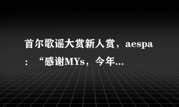 首尔歌谣大赏新人赏，aespa：“感谢MYs，今年一定要见面！”